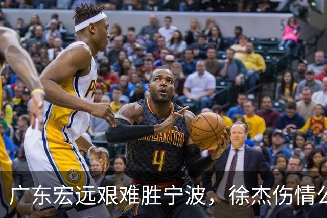 广东宏远艰难胜宁波，徐杰伤情公布，胡明轩展现领袖风范