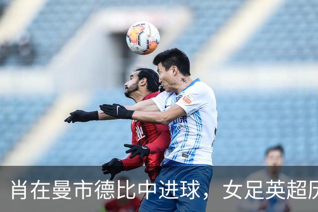 肖在曼市德比中进球，女足英超历史射手榜双榜齐升